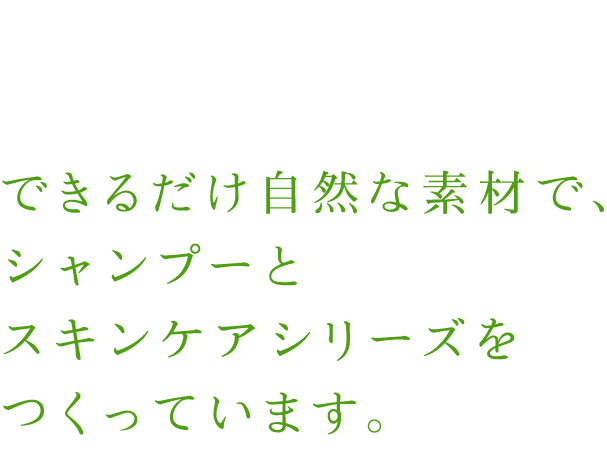 できるだけ自然な素材で、シャンプーとスキンケアシリーズをつくっています。